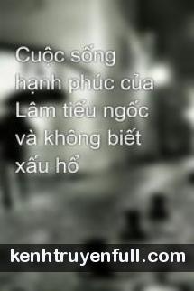 Cuộc Sống Hạnh Phúc Của Lâm Tiểu Ngốc Và Không Biết Xấu