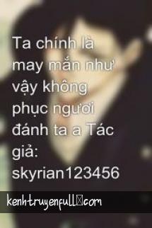 Ta Chính Là May Mắn Như Vậy Không Phục Ngươi Đánh Ta A