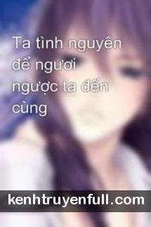 Ta Tình Nguyện Để Ngươi Ngược Ta Đến Cùng